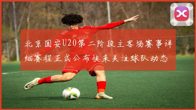 北京国安U20第二阶段主客场赛事详细赛程正式公布快来关注球队动态