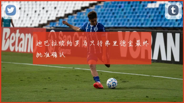迪巴拉续约罗马只待弗里德金最终批准确认