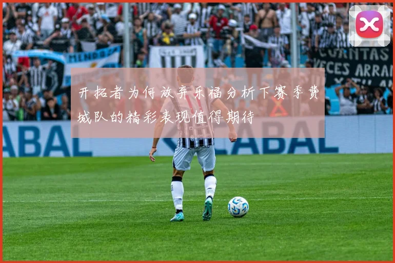 开拓者为何放弃乐福分析下赛季费城队的精彩表现值得期待