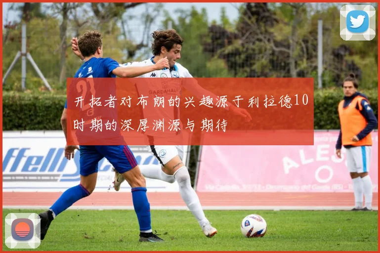 开拓者对布朗的兴趣源于利拉德10时期的深厚渊源与期待