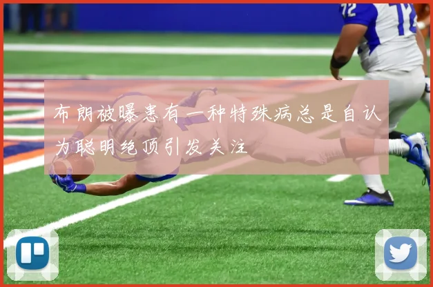布朗被曝患有一种特殊病总是自认为聪明绝顶引发关注