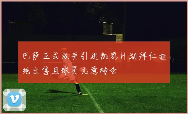 巴萨正式放弃引进凯恩计划拜仁拒绝出售且球员无意转会