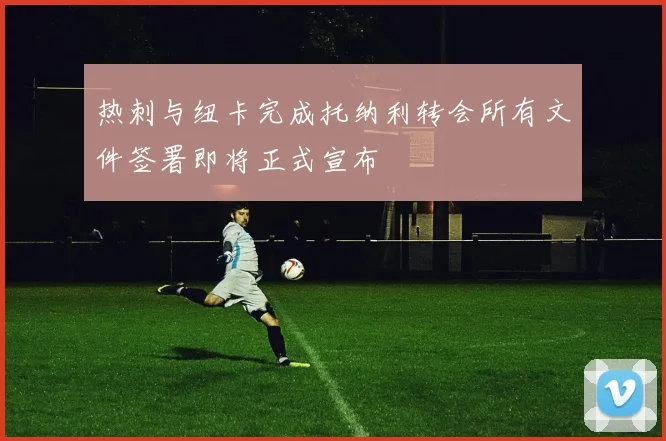 热刺与纽卡完成托纳利转会所有文件签署即将正式宣布