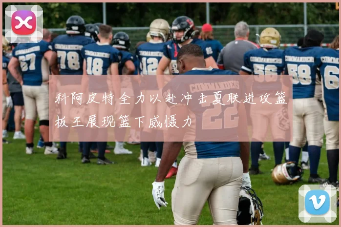 科阿皮特全力以赴冲击夏联进攻篮板王展现篮下威慑力