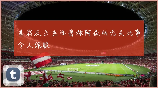 基翁反击克洛普称阿森纳无关此事令人佩服