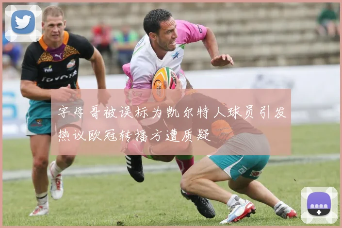 字母哥被误标为凯尔特人球员引发热议欧冠转播方遭质疑