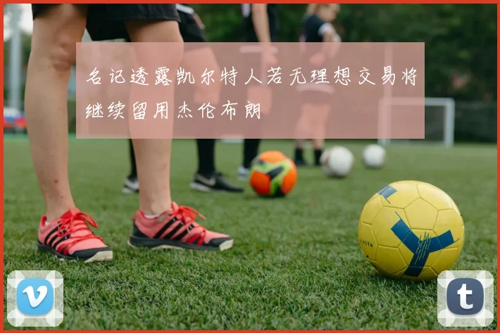 名记透露凯尔特人若无理想交易将继续留用杰伦布朗