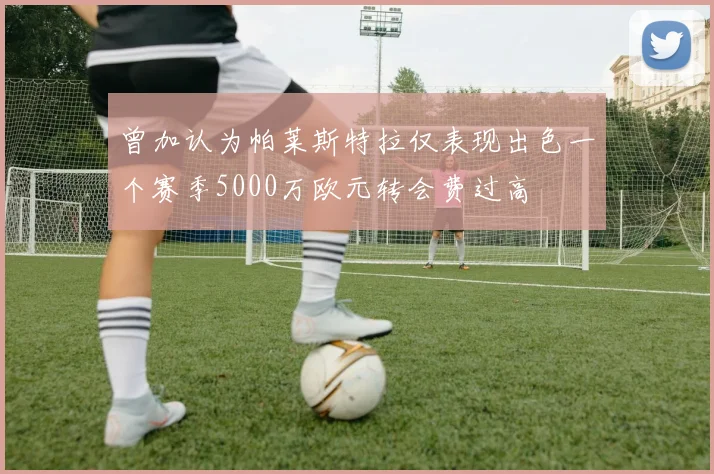 曾加认为帕莱斯特拉仅表现出色一个赛季5000万欧元转会费过高