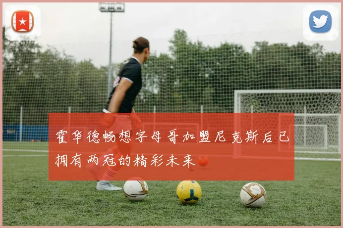 霍华德畅想字母哥加盟尼克斯后已拥有两冠的精彩未来