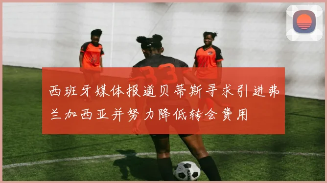 西班牙媒体报道贝蒂斯寻求引进弗兰加西亚并努力降低转会费用