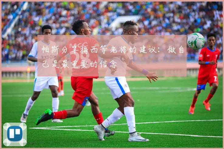 帕斯分享梅西等老将的建议：做自己是最重要的信念