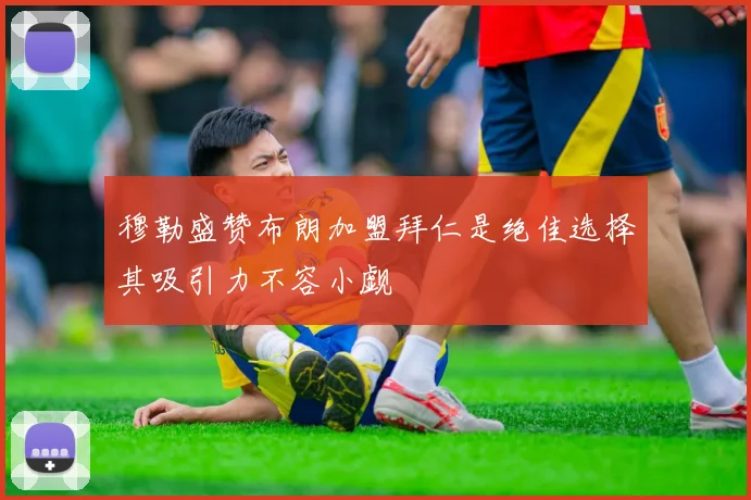 穆勒盛赞布朗加盟拜仁是绝佳选择其吸引力不容小觑
