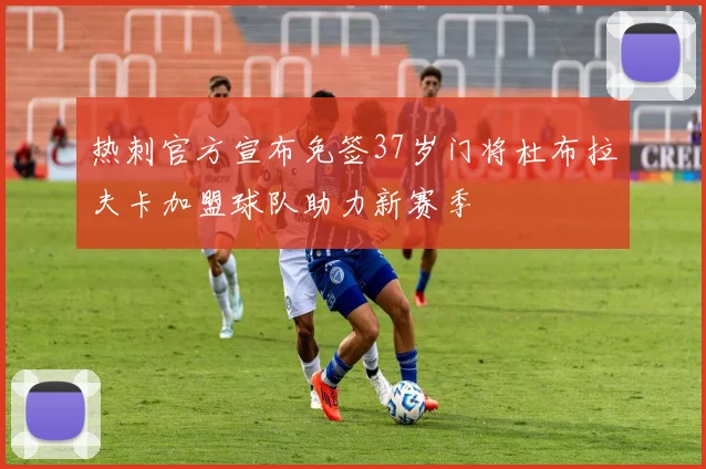热刺官方宣布免签37岁门将杜布拉夫卡加盟球队助力新赛季