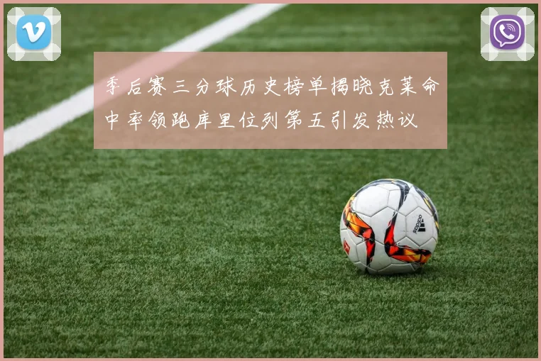 季后赛三分球历史榜单揭晓克莱命中率领跑库里位列第五引发热议