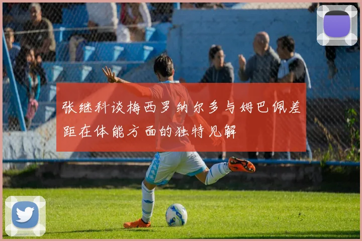 张继科谈梅西罗纳尔多与姆巴佩差距在体能方面的独特见解