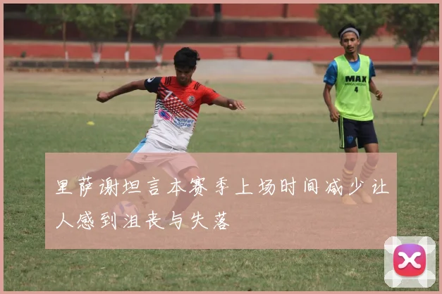 里萨谢坦言本赛季上场时间减少让人感到沮丧与失落