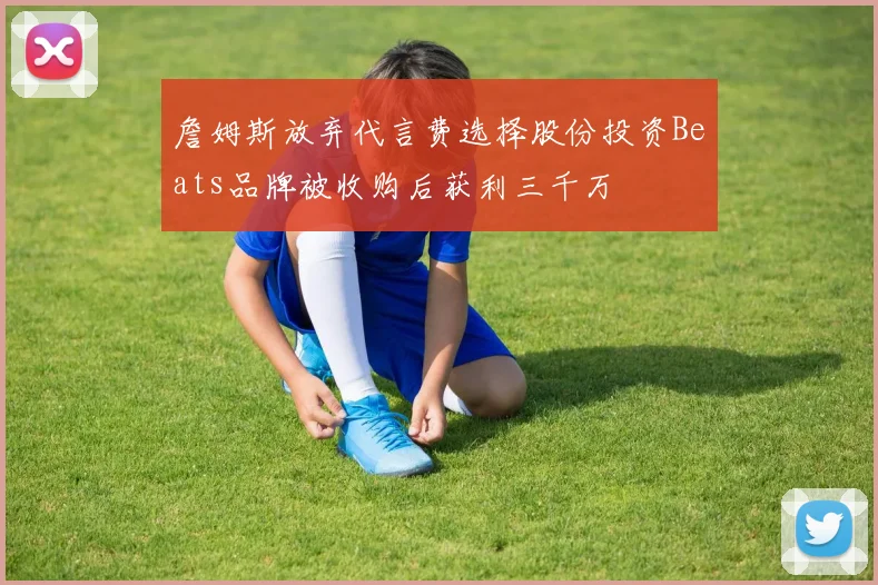 詹姆斯放弃代言费选择股份投资Beats品牌被收购后获利三千万