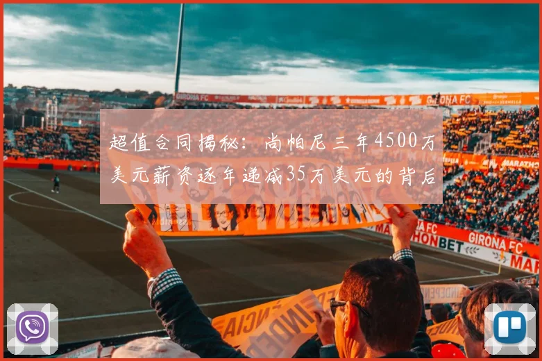 超值合同揭秘：尚帕尼三年4500万美元薪资逐年递减35万美元的背后故事