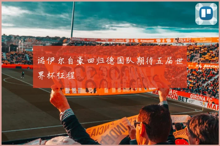 诺伊尔自豪回归德国队期待五届世界杯征程
