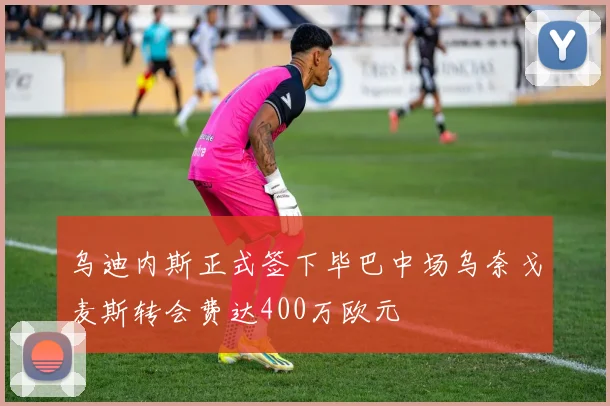 乌迪内斯正式签下毕巴中场乌奈戈麦斯转会费达400万欧元