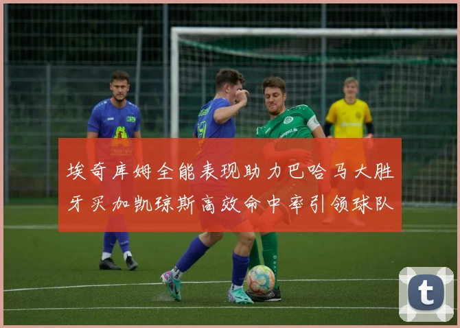 埃奇库姆全能表现助力巴哈马大胜牙买加凯琼斯高效命中率引领球队胜利