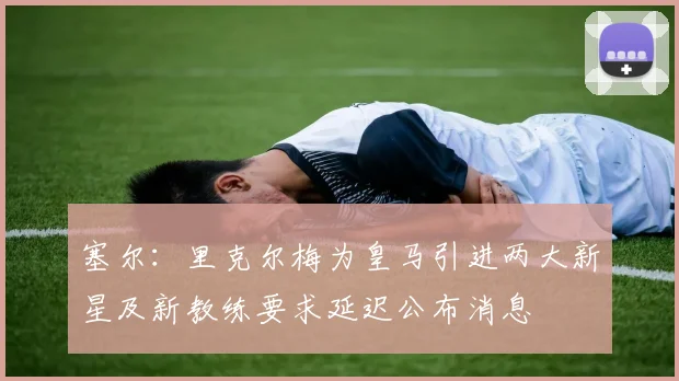 塞尔：里克尔梅为皇马引进两大新星及新教练要求延迟公布消息