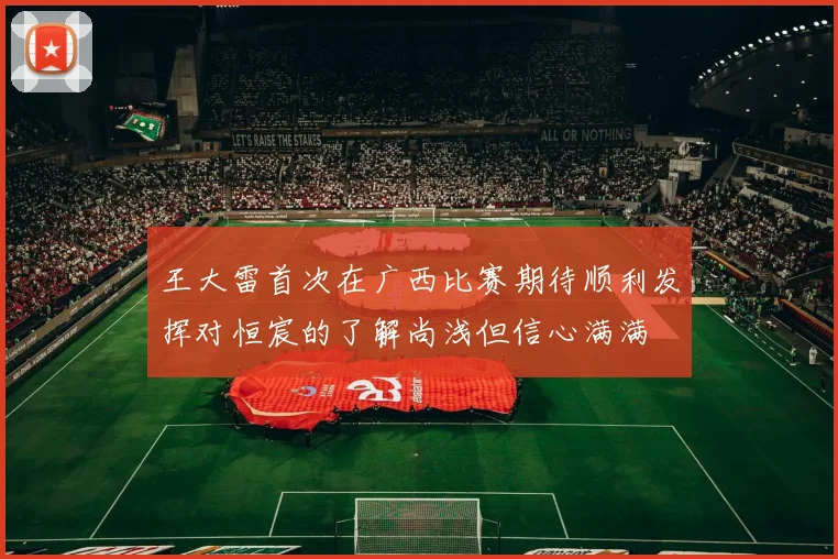 王大雷首次在广西比赛期待顺利发挥对恒宸的了解尚浅但信心满满