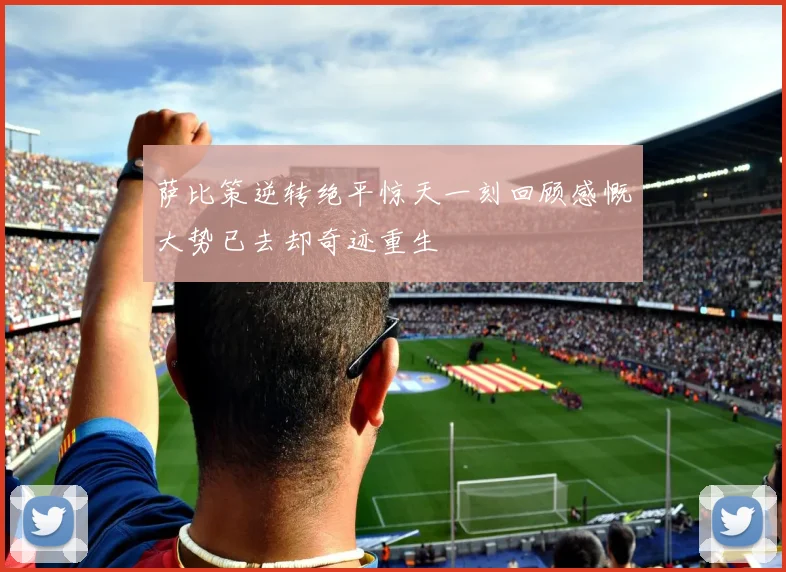 萨比策逆转绝平惊天一刻回顾感慨大势已去却奇迹重生