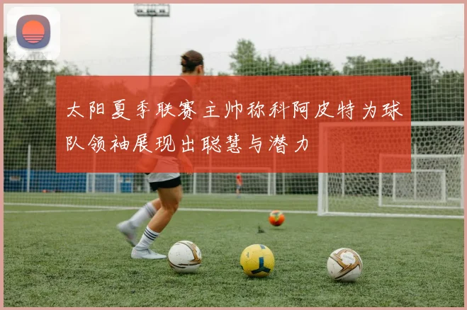 太阳夏季联赛主帅称科阿皮特为球队领袖展现出聪慧与潜力