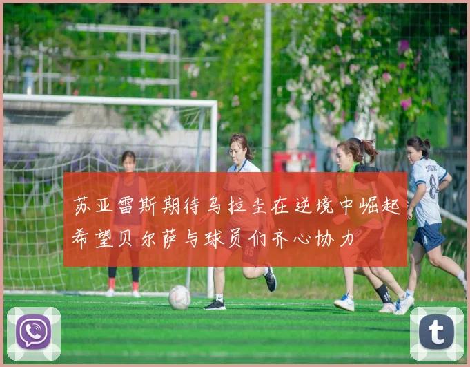 苏亚雷斯期待乌拉圭在逆境中崛起希望贝尔萨与球员们齐心协力