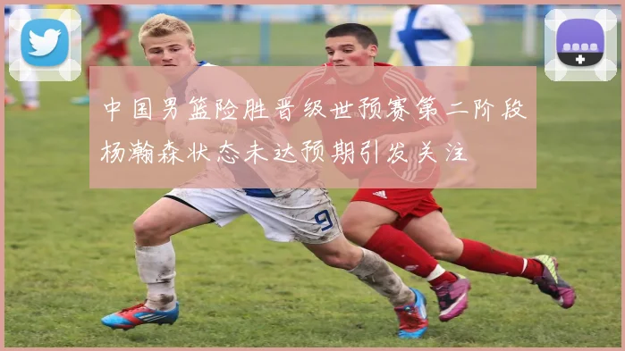 中国男篮险胜晋级世预赛第二阶段杨瀚森状态未达预期引发关注